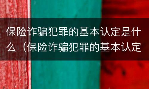 保险诈骗犯罪的基本认定是什么（保险诈骗犯罪的基本认定是什么）