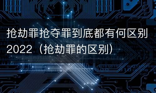 抢劫罪抢夺罪到底都有何区别2022（抢劫罪的区别）