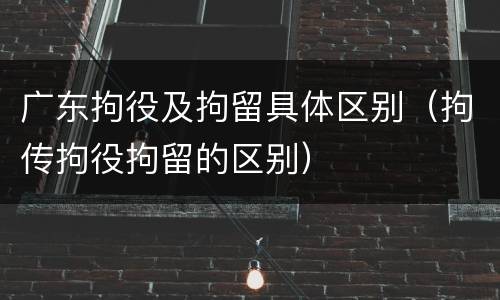 广东拘役及拘留具体区别（拘传拘役拘留的区别）
