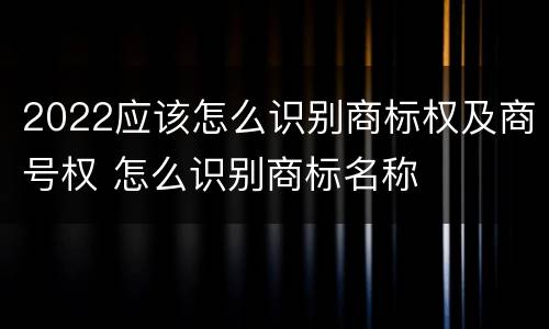 2022应该怎么识别商标权及商号权 怎么识别商标名称