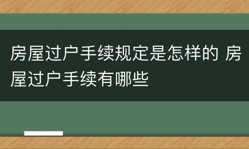 房屋过户手续规定是怎样的 房屋过户手续有哪些