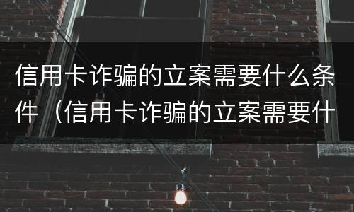 信用卡诈骗的立案需要什么条件（信用卡诈骗的立案需要什么条件才能立案）
