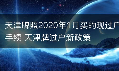 天津牌照2020年1月买的现过户手续 天津牌过户新政策