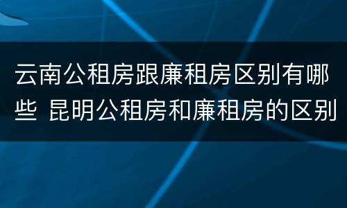 云南公租房跟廉租房区别有哪些 昆明公租房和廉租房的区别