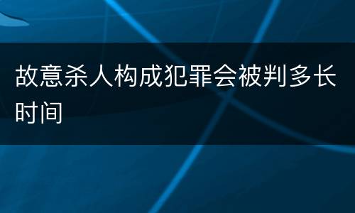 故意杀人构成犯罪会被判多长时间