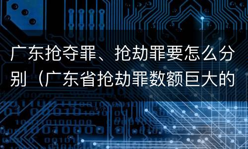 广东抢夺罪、抢劫罪要怎么分别（广东省抢劫罪数额巨大的标准）