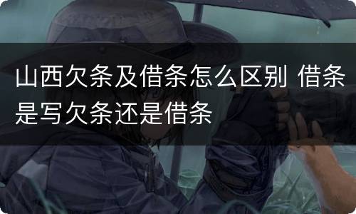 山西欠条及借条怎么区别 借条是写欠条还是借条