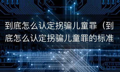 到底怎么认定拐骗儿童罪（到底怎么认定拐骗儿童罪的标准）