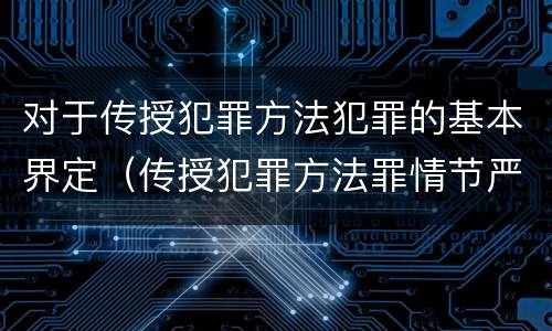对于传授犯罪方法犯罪的基本界定（传授犯罪方法罪情节严重的解释有吗）