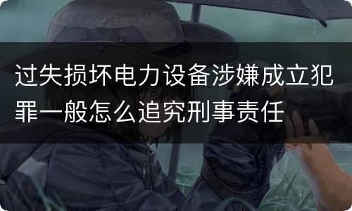 过失损坏电力设备涉嫌成立犯罪一般怎么追究刑事责任