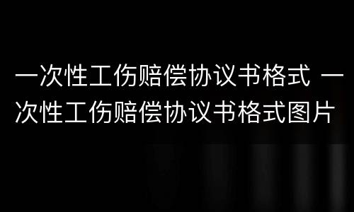 一次性工伤赔偿协议书格式 一次性工伤赔偿协议书格式图片