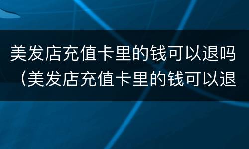 美发店充值卡里的钱可以退吗（美发店充值卡里的钱可以退吗现在）