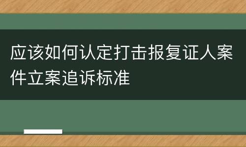 应该如何认定打击报复证人案件立案追诉标准
