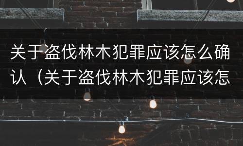 关于盗伐林木犯罪应该怎么确认（关于盗伐林木犯罪应该怎么确认罪名）