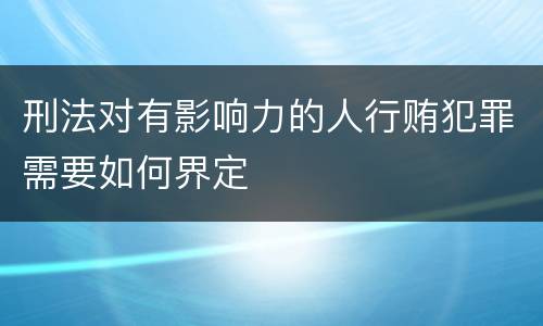 刑法对有影响力的人行贿犯罪需要如何界定