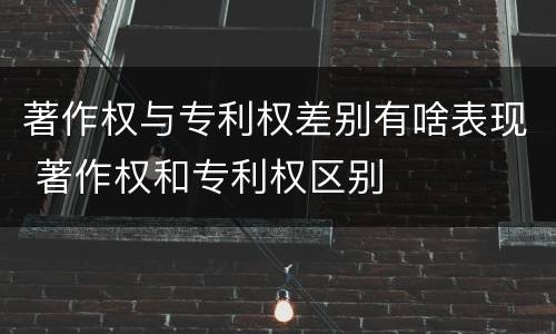 著作权与专利权差别有啥表现 著作权和专利权区别