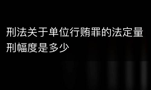 刑法关于单位行贿罪的法定量刑幅度是多少