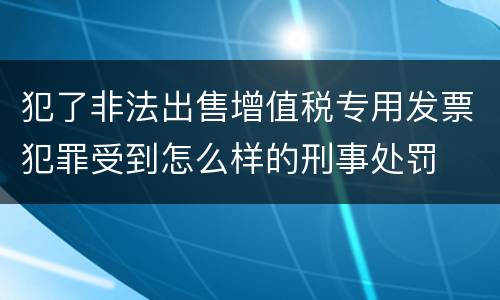 犯了非法出售增值税专用发票犯罪受到怎么样的刑事处罚