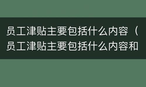 员工津贴主要包括什么内容（员工津贴主要包括什么内容和职责）