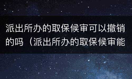 派出所办的取保候审可以撤销的吗（派出所办的取保候审能撤销吗?）