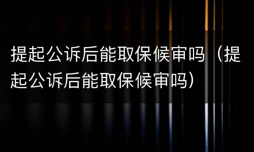 提起公诉后能取保候审吗（提起公诉后能取保候审吗）