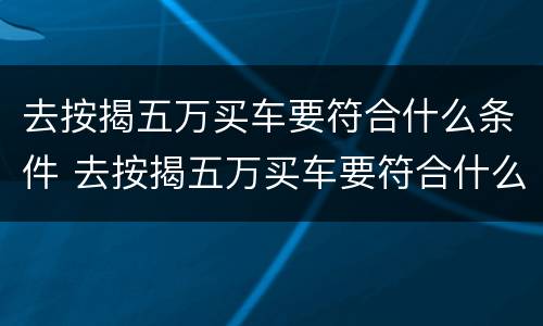 去按揭五万买车要符合什么条件 去按揭五万买车要符合什么条件呢