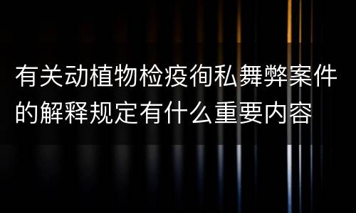 有关动植物检疫徇私舞弊案件的解释规定有什么重要内容