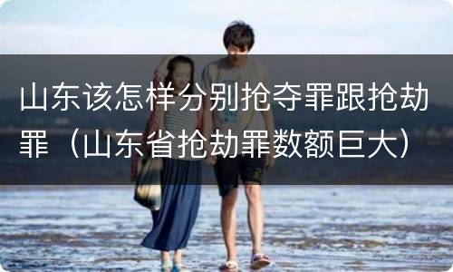 山东该怎样分别抢夺罪跟抢劫罪（山东省抢劫罪数额巨大）