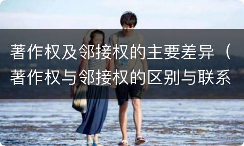 著作权及邻接权的主要差异（著作权与邻接权的区别与联系）