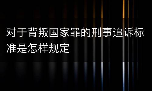 对于背叛国家罪的刑事追诉标准是怎样规定