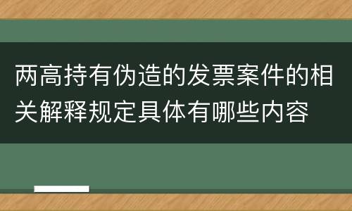 两高持有伪造的发票案件的相关解释规定具体有哪些内容
