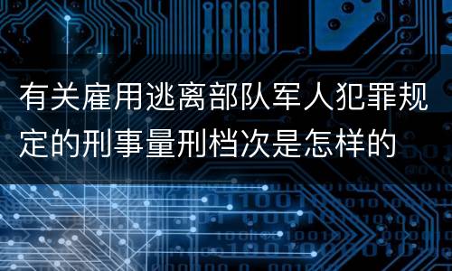 有关雇用逃离部队军人犯罪规定的刑事量刑档次是怎样的