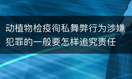 动植物检疫徇私舞弊行为涉嫌犯罪的一般要怎样追究责任