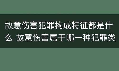 故意伤害犯罪构成特征都是什么 故意伤害属于哪一种犯罪类型