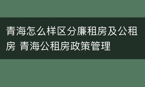 青海怎么样区分廉租房及公租房 青海公租房政策管理