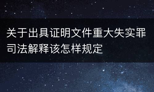 关于出具证明文件重大失实罪司法解释该怎样规定