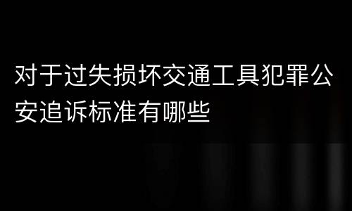 对于过失损坏交通工具犯罪公安追诉标准有哪些