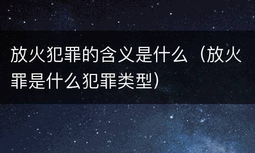 放火犯罪的含义是什么（放火罪是什么犯罪类型）