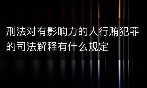 刑法对有影响力的人行贿犯罪的司法解释有什么规定