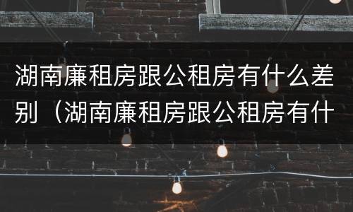 湖南廉租房跟公租房有什么差别（湖南廉租房跟公租房有什么差别嘛）