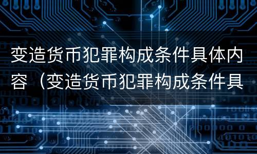 变造货币犯罪构成条件具体内容（变造货币犯罪构成条件具体内容包括）