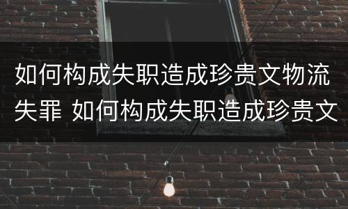 如何构成失职造成珍贵文物流失罪 如何构成失职造成珍贵文物流失罪