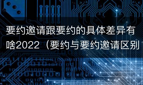 要约邀请跟要约的具体差异有啥2022（要约与要约邀请区别）