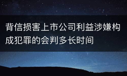 背信损害上市公司利益涉嫌构成犯罪的会判多长时间