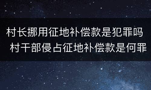 村长挪用征地补偿款是犯罪吗 村干部侵占征地补偿款是何罪