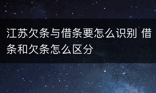 江苏欠条与借条要怎么识别 借条和欠条怎么区分