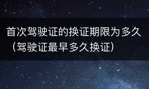 首次驾驶证的换证期限为多久（驾驶证最早多久换证）