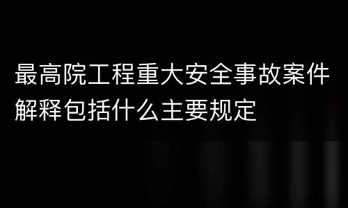 最高院工程重大安全事故案件解释包括什么主要规定