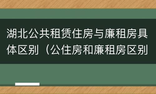 湖北公共租赁住房与廉租房具体区别（公住房和廉租房区别）
