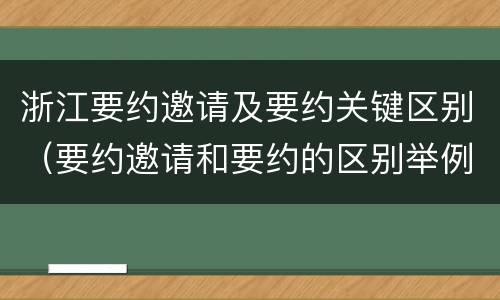 浙江要约邀请及要约关键区别（要约邀请和要约的区别举例）